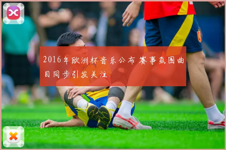 2016年欧洲杯音乐公布 赛事氛围曲目同步引发关注