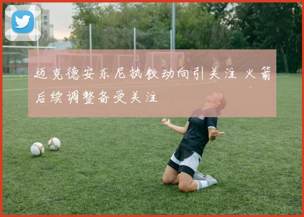 迈克德安东尼执教动向引关注 火箭后续调整备受关注