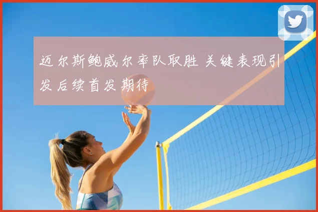 迈尔斯鲍威尔率队取胜 关键表现引发后续首发期待