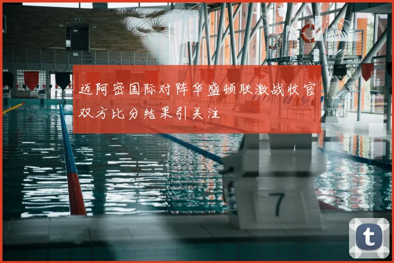 迈阿密国际对阵华盛顿联激战收官双方比分结果引关注