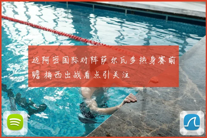 迈阿密国际对阵萨尔瓦多热身赛前瞻 梅西出战看点引关注