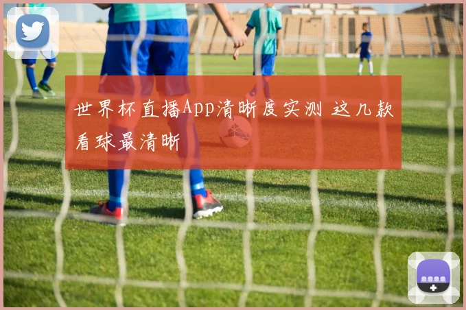 世界杯直播App清晰度实测 这几款看球最清晰