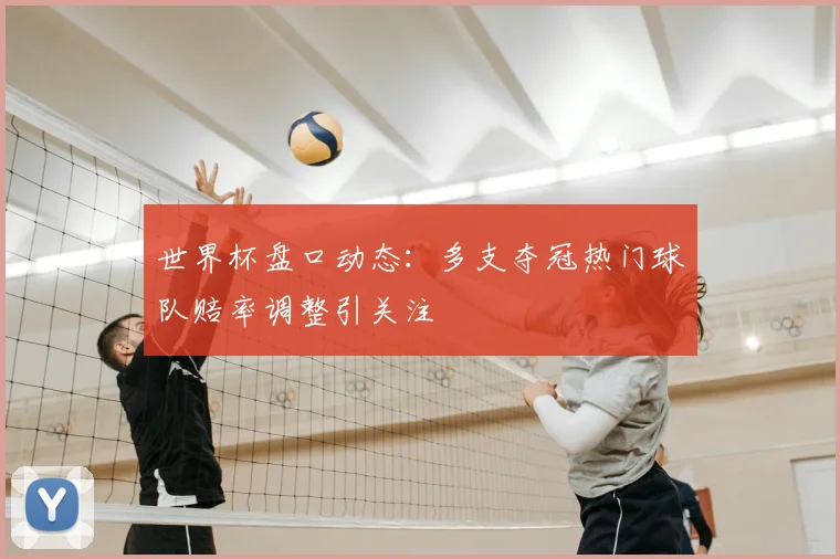 世界杯盘口动态:多支夺冠热门球队赔率调整引关注