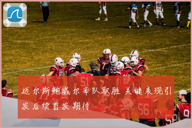 迈尔斯鲍威尔率队取胜 关键表现引发后续首发期待