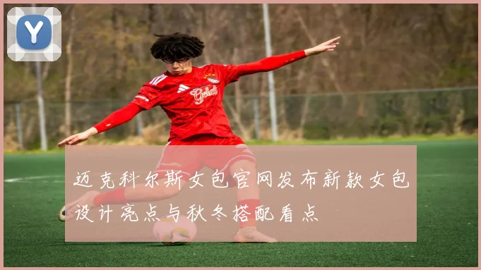迈克科尔斯女包官网发布新款女包设计亮点与秋冬搭配看点