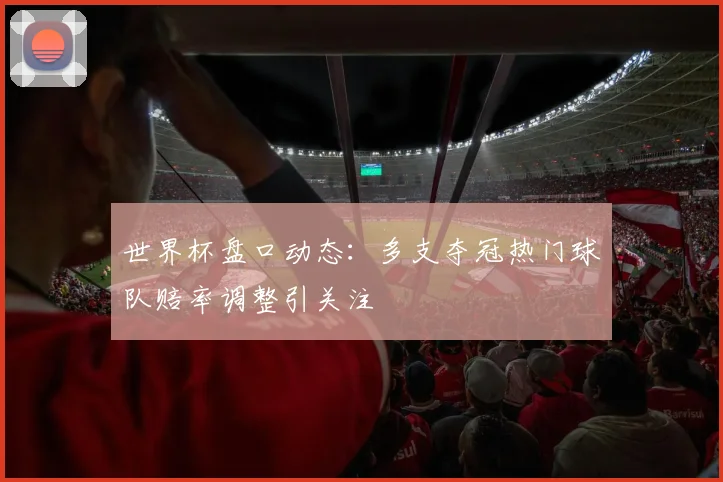 世界杯盘口动态:多支夺冠热门球队赔率调整引关注