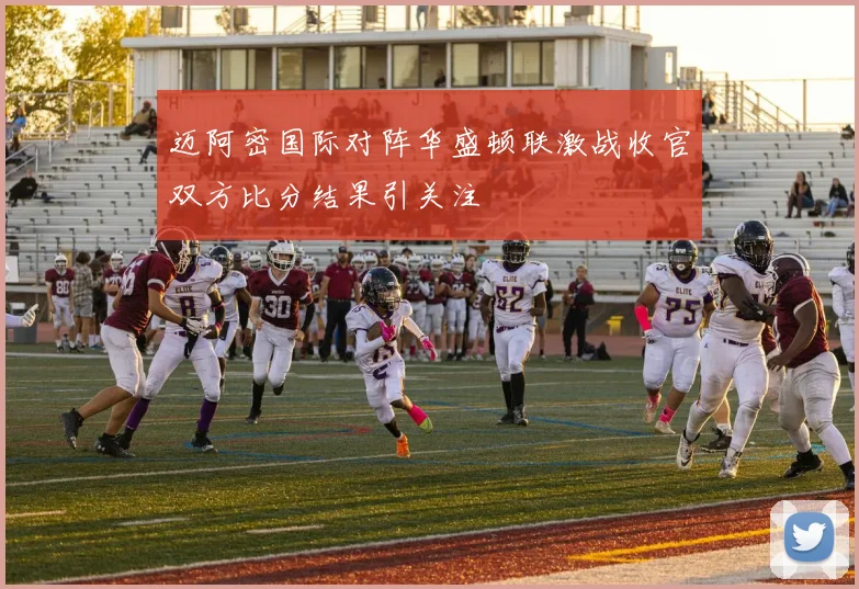 迈阿密国际对阵华盛顿联激战收官双方比分结果引关注