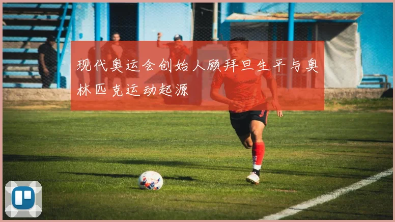 现代奥运会创始人顾拜旦生平与奥林匹克运动起源