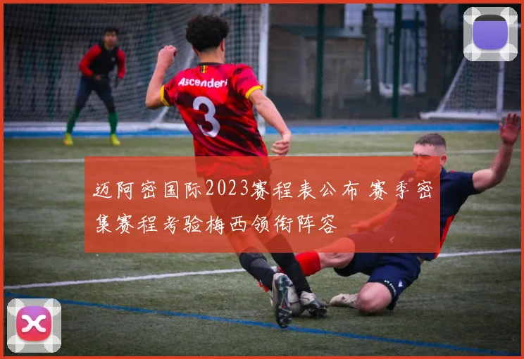 迈阿密国际2023赛程表公布 赛季密集赛程考验梅西领衔阵容