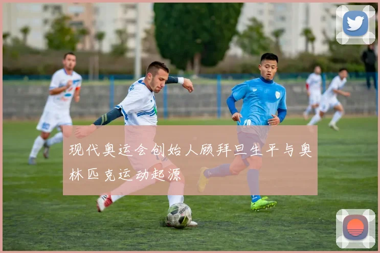 现代奥运会创始人顾拜旦生平与奥林匹克运动起源
