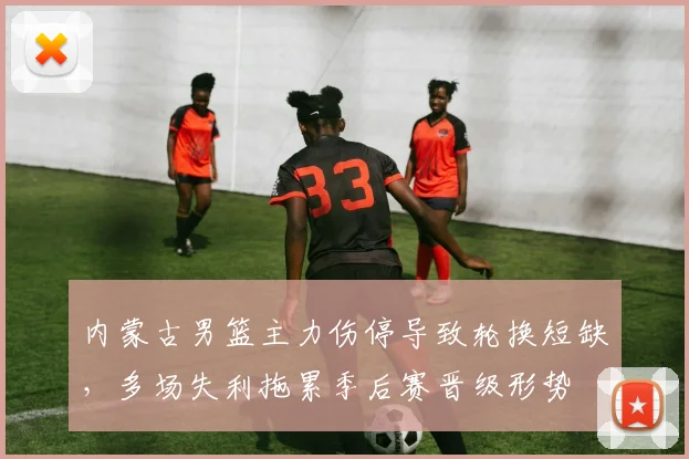 内蒙古男篮主力伤停导致轮换短缺,多场失利拖累季后赛晋级形势