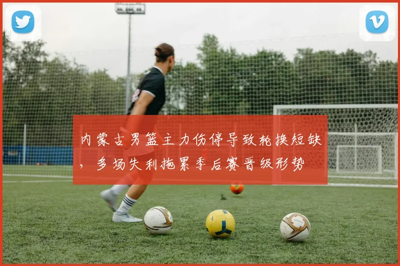 内蒙古男篮主力伤停导致轮换短缺,多场失利拖累季后赛晋级形势